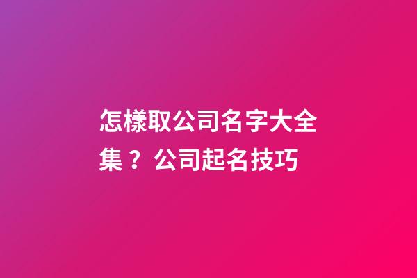怎樣取公司名字大全集？公司起名技巧